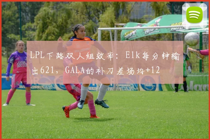 LPL下路双人组效率：Elk每分钟输出621，GALA的补刀差场均+12