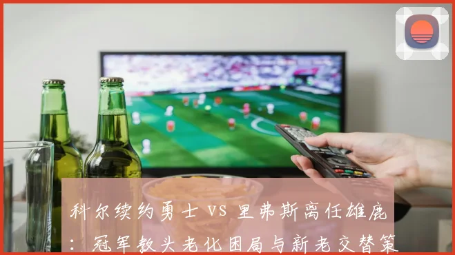 科尔续约勇士 vs 里弗斯离任雄鹿：冠军教头老化困局与新老交替策略